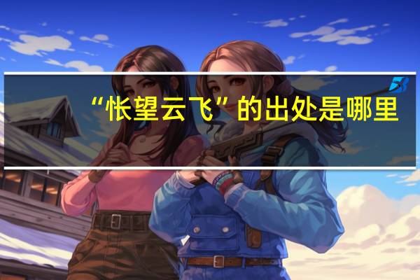 “怅望云飞”的出处是哪里
