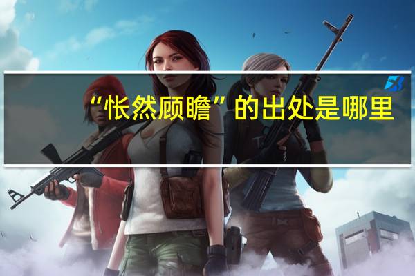 “怅然顾瞻”的出处是哪里