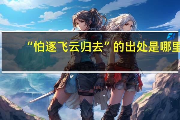 “怕逐飞云归去”的出处是哪里