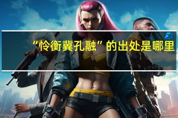 “怜衡冀孔融”的出处是哪里