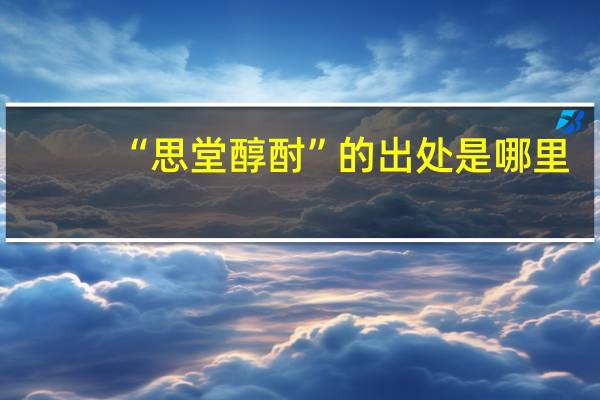 “思堂醇酎”的出处是哪里