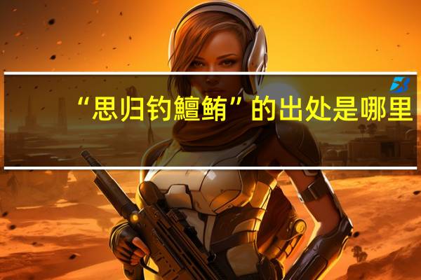 “思归钓鱣鲔”的出处是哪里