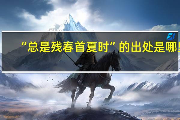 “总是残春首夏时”的出处是哪里