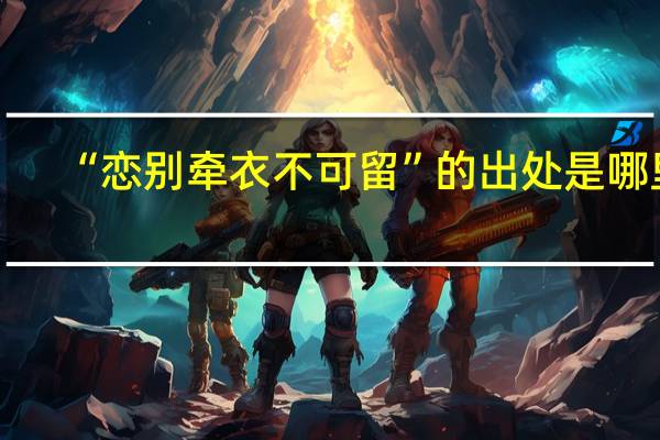 “恋别牵衣不可留”的出处是哪里