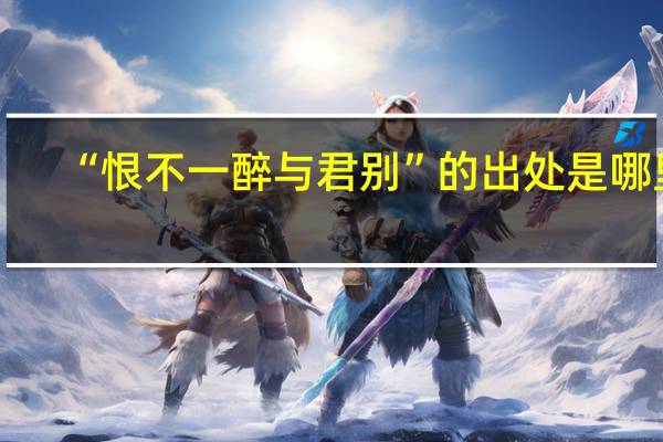 “恨不一醉与君别”的出处是哪里