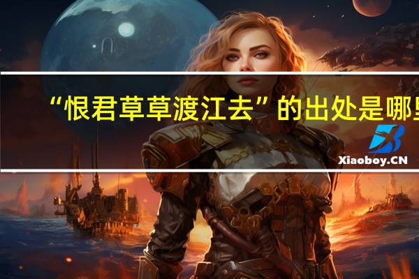 “恨君草草渡江去”的出处是哪里