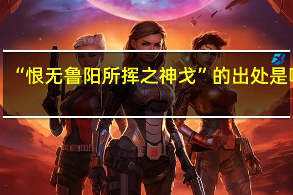 “恨无鲁阳所挥之神戈”的出处是哪里