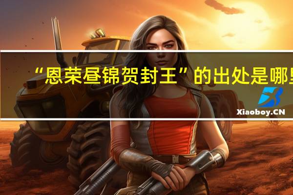 “恩荣昼锦贺封王”的出处是哪里