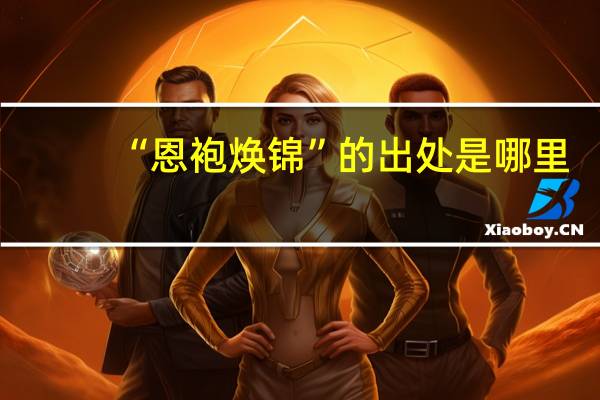 “恩袍焕锦”的出处是哪里