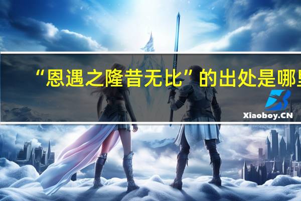 “恩遇之隆昔无比”的出处是哪里