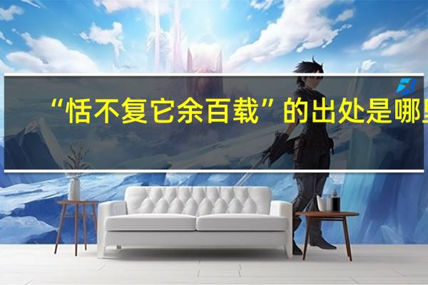 “恬不复它余百载”的出处是哪里