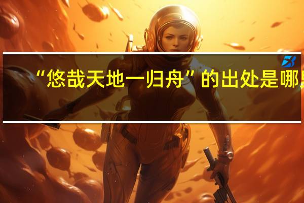 “悠哉天地一归舟”的出处是哪里