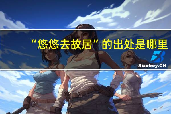 “悠悠去故居”的出处是哪里