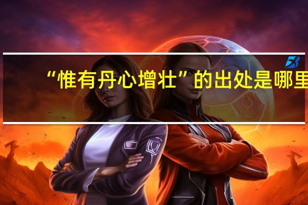 “惟有丹心增壮”的出处是哪里
