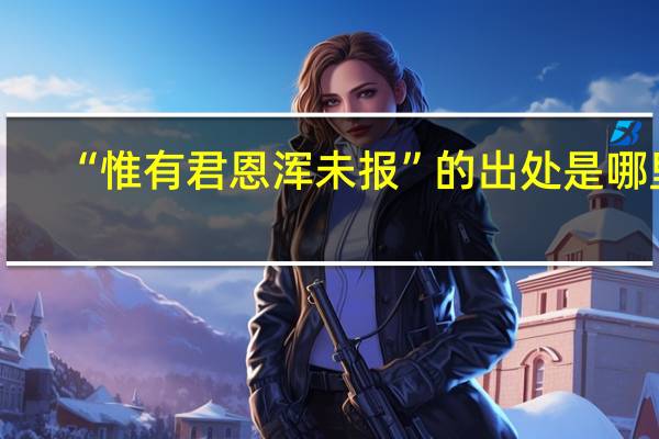 “惟有君恩浑未报”的出处是哪里