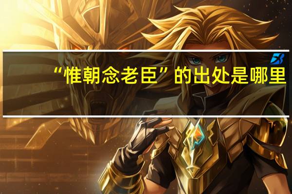 “惟朝念老臣”的出处是哪里