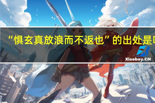 “惧玄真放浪而不返也”的出处是哪里