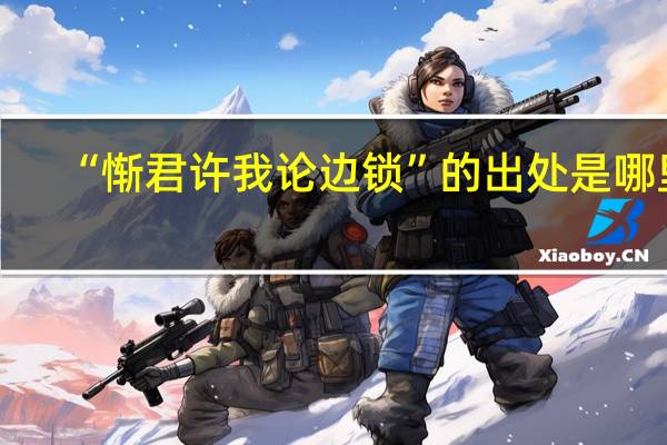 “惭君许我论边锁”的出处是哪里