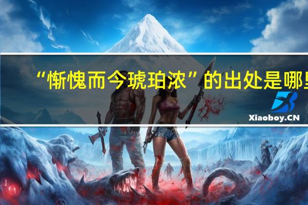 “惭愧而今琥珀浓”的出处是哪里
