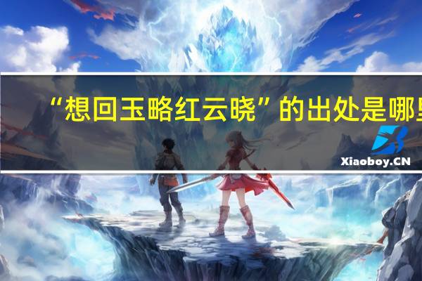 “想回玉略红云晓”的出处是哪里