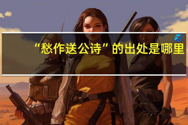 “愁作送公诗”的出处是哪里