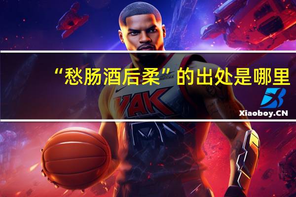 “愁肠酒后柔”的出处是哪里