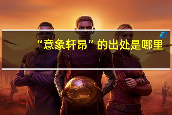 “意象轩昂”的出处是哪里