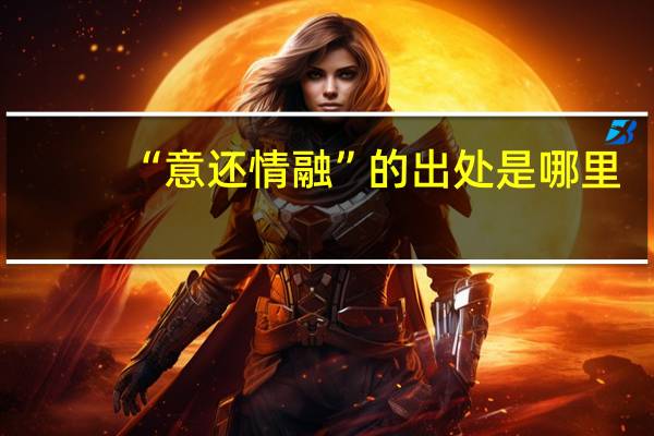 “意还情融”的出处是哪里