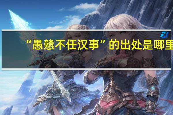 “愚戆不任汉事”的出处是哪里