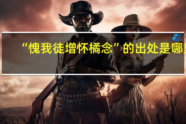 “愧我徒增怀橘念”的出处是哪里