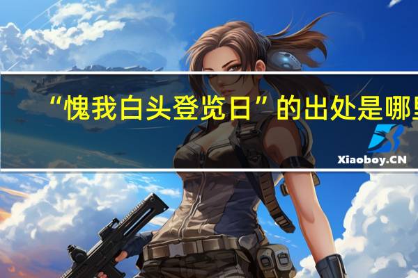 “愧我白头登览日”的出处是哪里