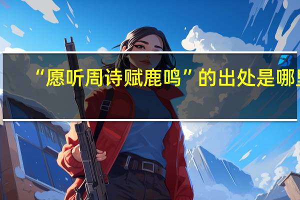 “愿听周诗赋鹿鸣”的出处是哪里