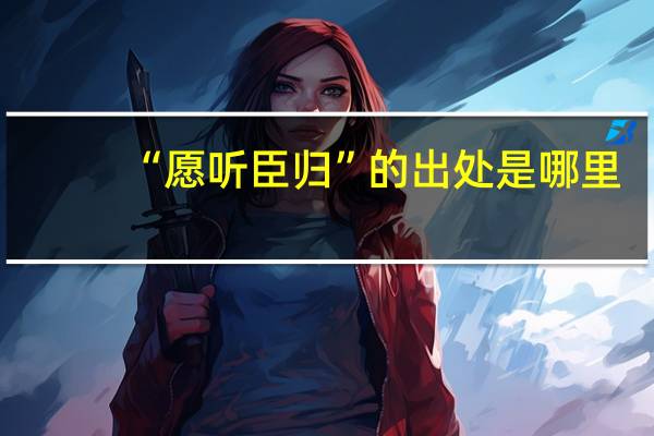 “愿听臣归”的出处是哪里