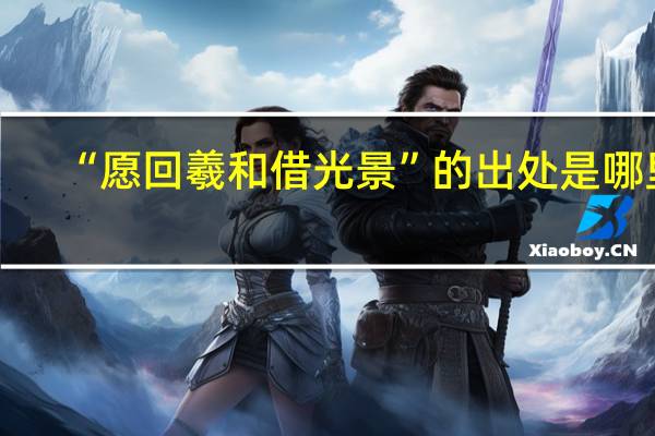 “愿回羲和借光景”的出处是哪里