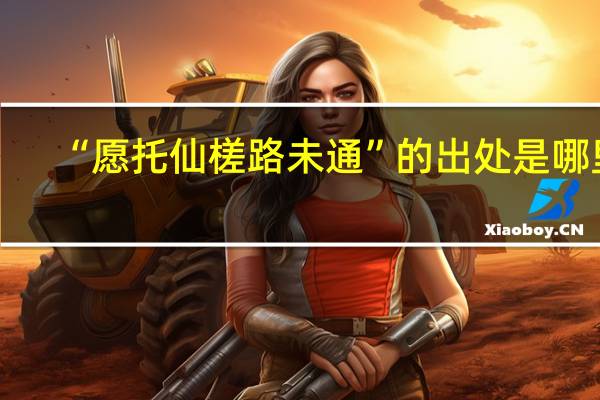 “愿托仙槎路未通”的出处是哪里
