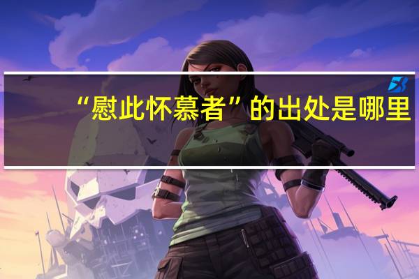 “慰此怀慕者”的出处是哪里