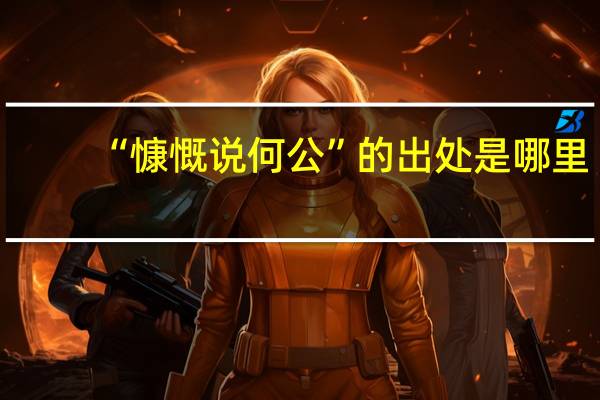 “慷慨说何公”的出处是哪里