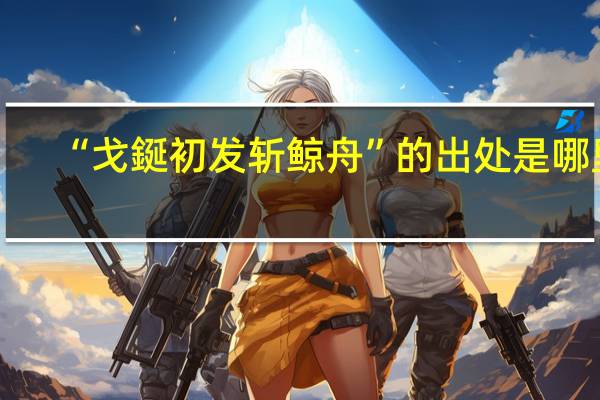 “戈鋋初发斩鲸舟”的出处是哪里