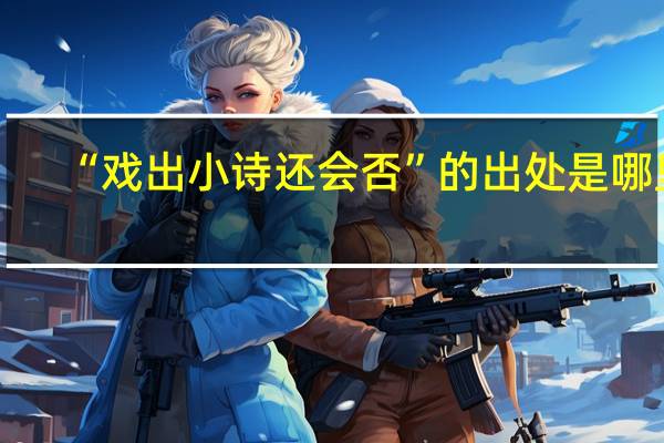 “戏出小诗还会否”的出处是哪里