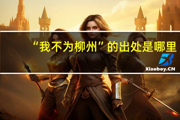 “我不为柳州”的出处是哪里