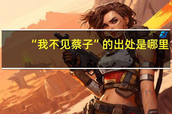 “我不见蔡子”的出处是哪里