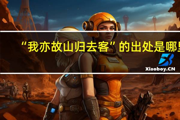 “我亦故山归去客”的出处是哪里
