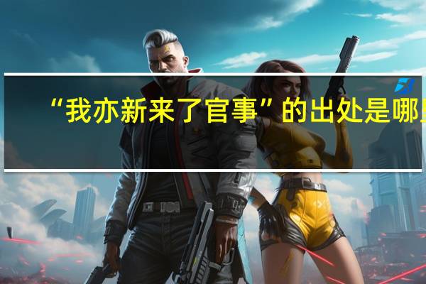 “我亦新来了官事”的出处是哪里