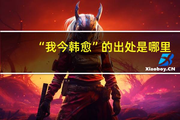 “我今韩愈”的出处是哪里