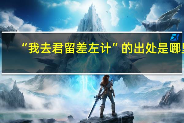 “我去君留差左计”的出处是哪里