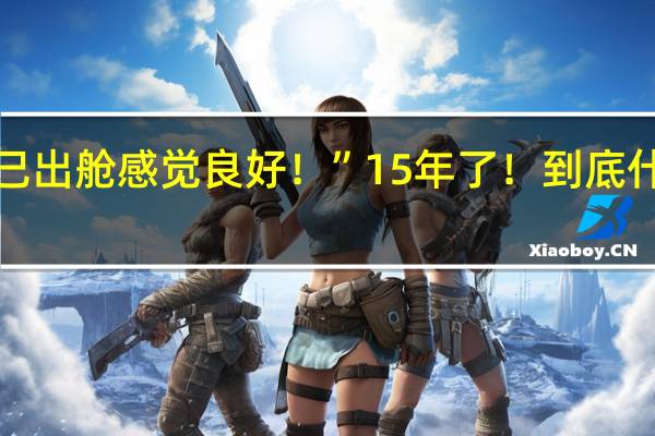 “我已出舱感觉良好!”15年了! 到底什么情况呢