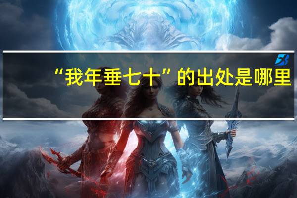 “我年垂七十”的出处是哪里