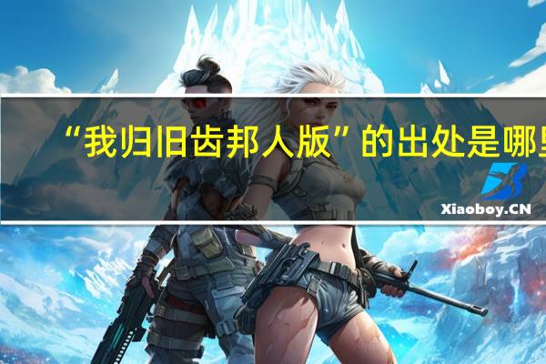 “我归旧齿邦人版”的出处是哪里