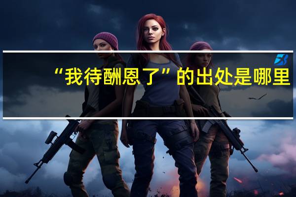 “我待酬恩了”的出处是哪里