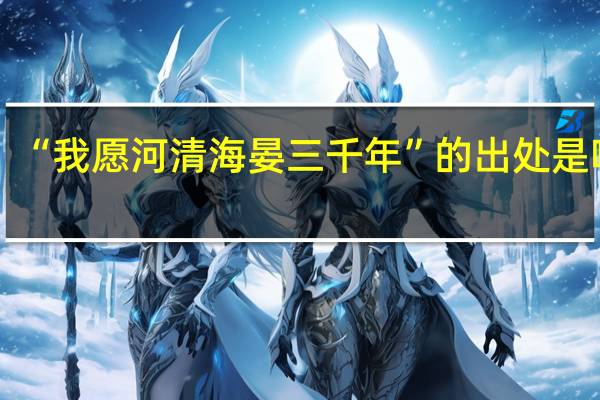 “我愿河清海晏三千年”的出处是哪里